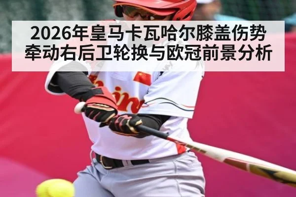 2026年皇马卡瓦哈尔膝盖伤势牵动右后卫轮换与欧冠前景分析