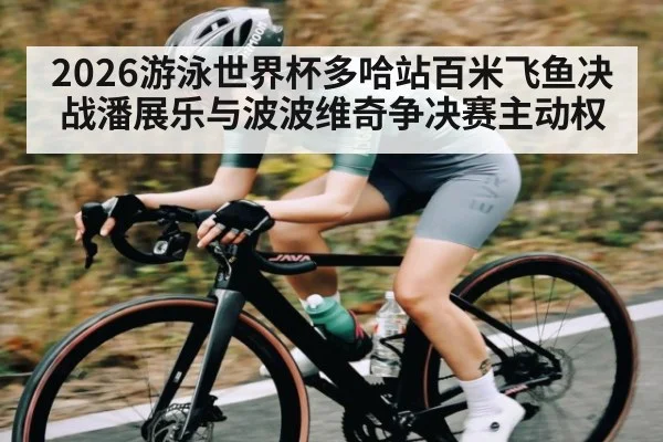 2026游泳世界杯多哈站百米飞鱼决战潘展乐与波波维奇争决赛主动权