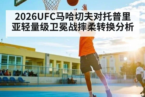 2026UFC马哈切夫对托普里亚轻量级卫冕战摔柔转换分析