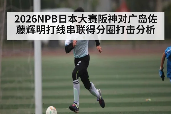2026NPB日本大赛阪神对广岛佐藤辉明打线串联得分圈打击分析